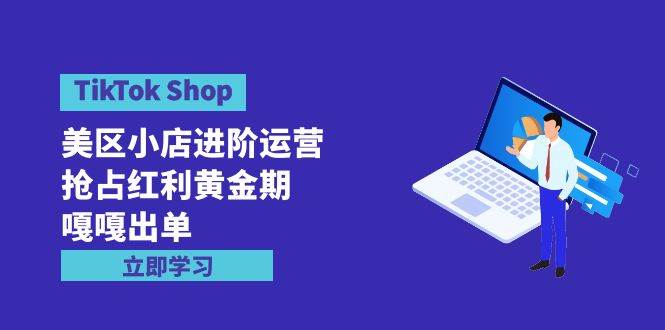 TikTok Shop-美区小店进阶运营，抢占红利黄金期 嘎嘎出单（7节课）-智宇达资源网