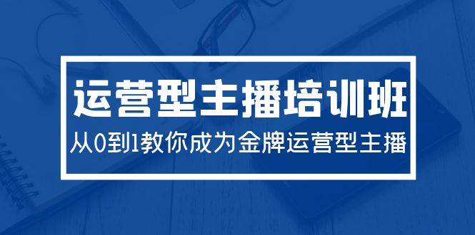 2024运营型主播培训班：从0到1教你成为金牌运营型主播（29节课）-智宇达资源网