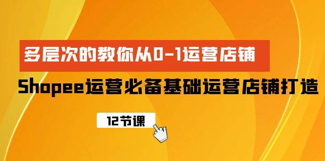 Shopee-运营必备基础运营店铺打造，多层次的教你从0-1运营店铺-智宇达资源网