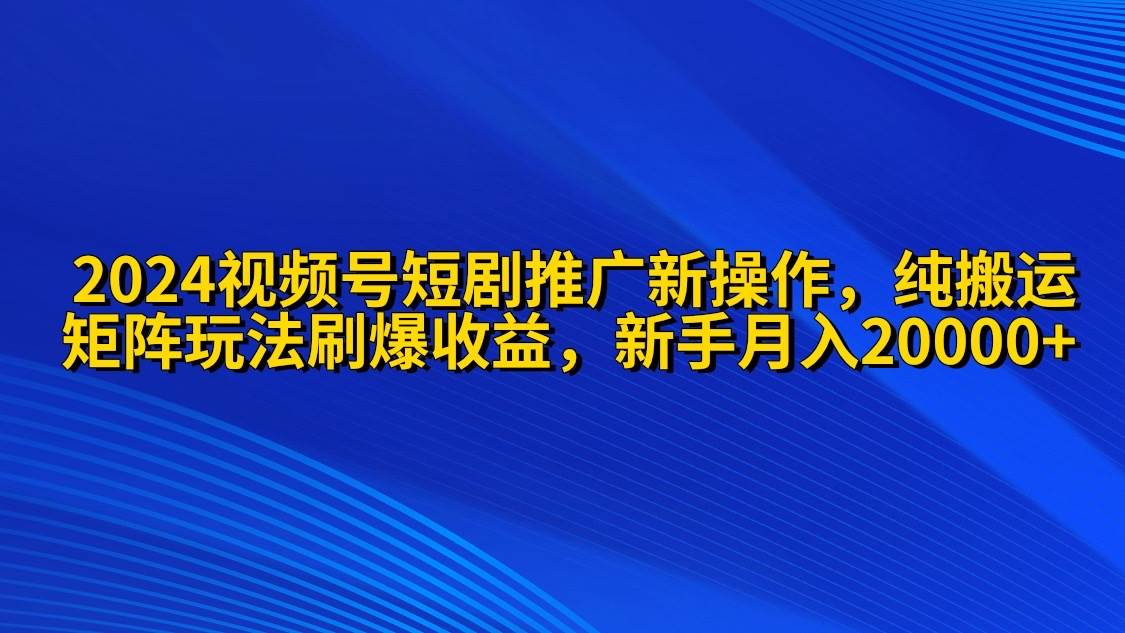 2024视频号短剧推广新操作 纯搬运+矩阵连爆打法刷爆流量分成 小白月入20000-智宇达资源网