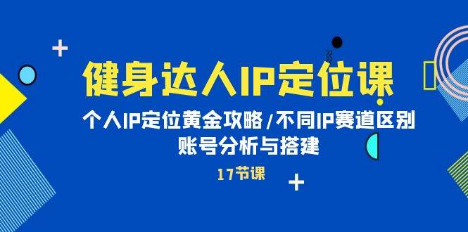 健身达人IP定位课：个人IP定位黄金攻略/不同IP赛道区别/账号分析与搭建-智宇达资源网