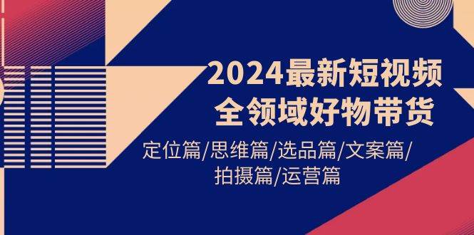 2024最新短视频全领域好物带货 定位篇/思维篇/选品篇/文案篇/拍摄篇/运营篇-智宇达资源网