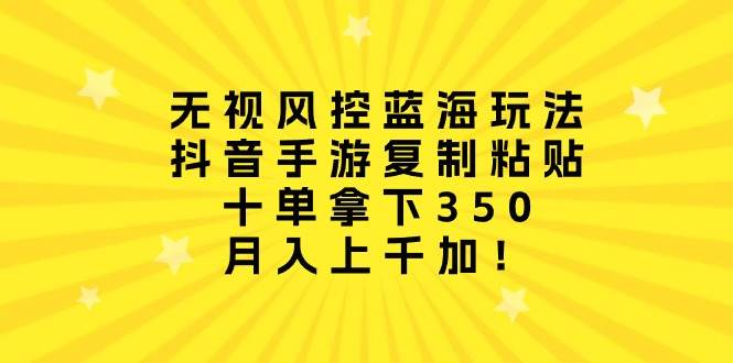 无视风控蓝海玩法，抖音手游复制粘贴，十单拿下350，月入上千加！-智宇达资源网