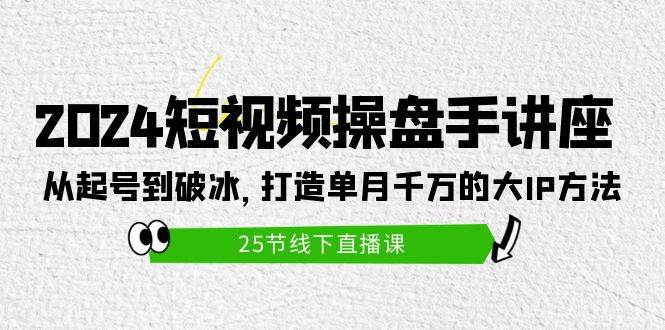 2024短视频操盘手讲座：从起号到破冰，打造单月千万的大IP方法（25节）-智宇达资源网