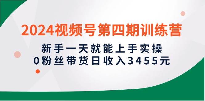 2024视频号第四期训练营，新手一天就能上手实操，0粉丝带货日收入3455元-智宇达资源网