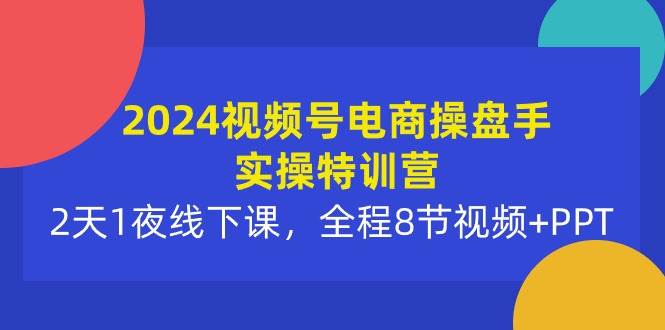 2024视频号电商操盘手实操特训营：2天1夜线下课，全程8节视频+PPT-智宇达资源网