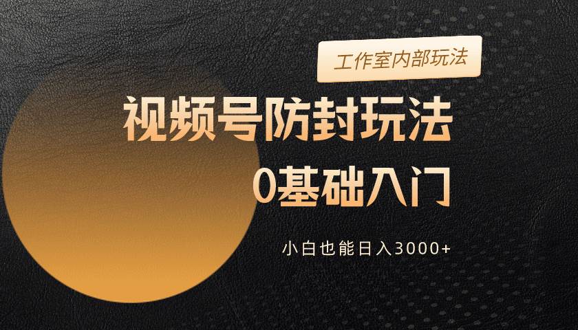 2024视频号升级防封玩法，零基础入门，小白也能日入3000+-智宇达资源网