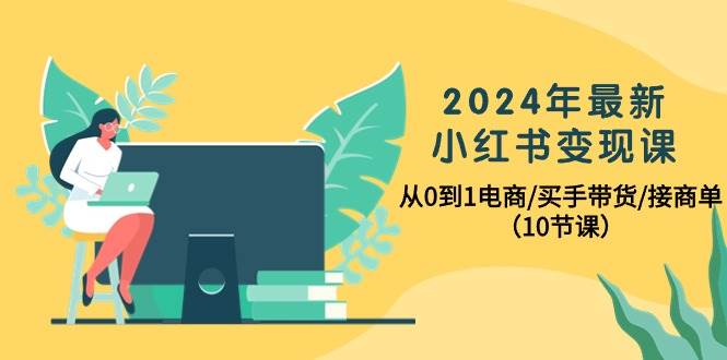 2024年最新小红书变现课，从0到1电商/买手带货/接商单（10节课）-智宇达资源网