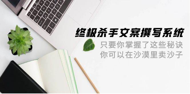 终极 杀手文案-撰写系统 只要你掌握了这些秘诀 你可以在沙漠里卖沙子-42节-智宇达资源网