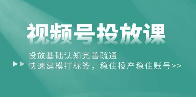 视频号投放课：投放基础认知完善疏通，快速建模打标签，稳住投产稳住账号-智宇达资源网