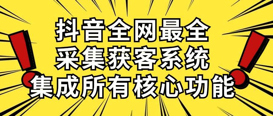 抖音全网最全采集获客系统，集成所有核心功能，日引500+-智宇达资源网