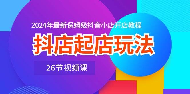 抖店起店玩法，2024年最新保姆级抖音小店开店教程（26节视频课）-智宇达资源网