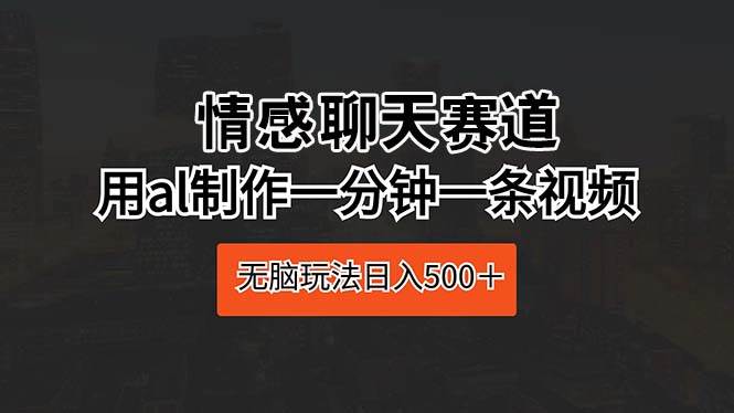 情感聊天赛道 用al制作一分钟一条视频 无脑玩法日入500＋-智宇达资源网