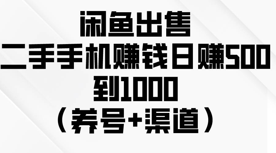 闲鱼出售二手手机赚钱，日赚500到1000（养号+渠道）-智宇达资源网