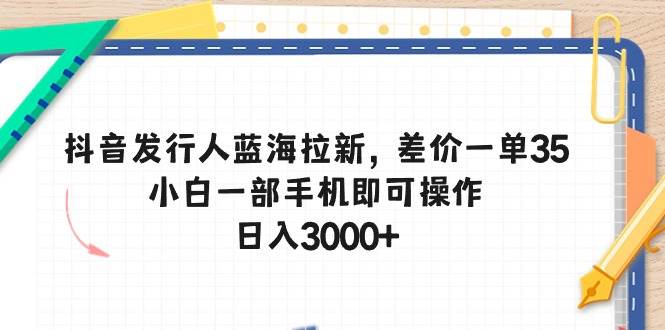 抖音发行人蓝海拉新，差价一单35，小白一部手机即可操作，日入3000+-智宇达资源网