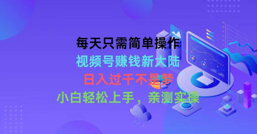 每天只需简单操作，视频号赚钱新大陆，日入过千不是梦，小白轻松上手，…-智宇达资源网