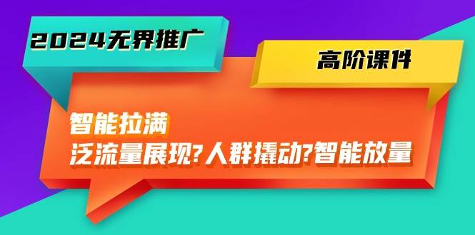 2024无界推广 高阶课件，智能拉满，泛流量展现→人群撬动→智能放量-45节-智宇达资源网