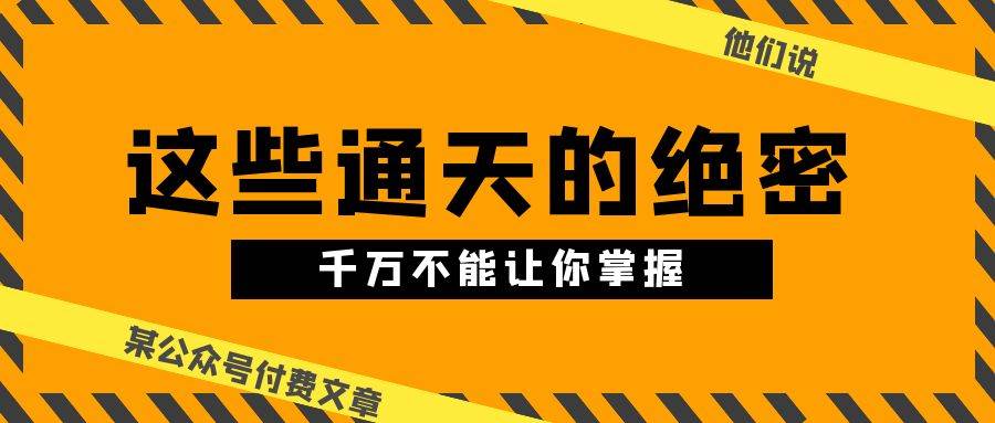 某公众号付费文章《他们说 “ 这些通天的绝密，千万不能让你掌握! ”》-智宇达资源网