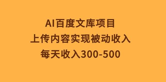 AI百度文库项目，上传内容实现被动收入，每天收入300-500-智宇达资源网