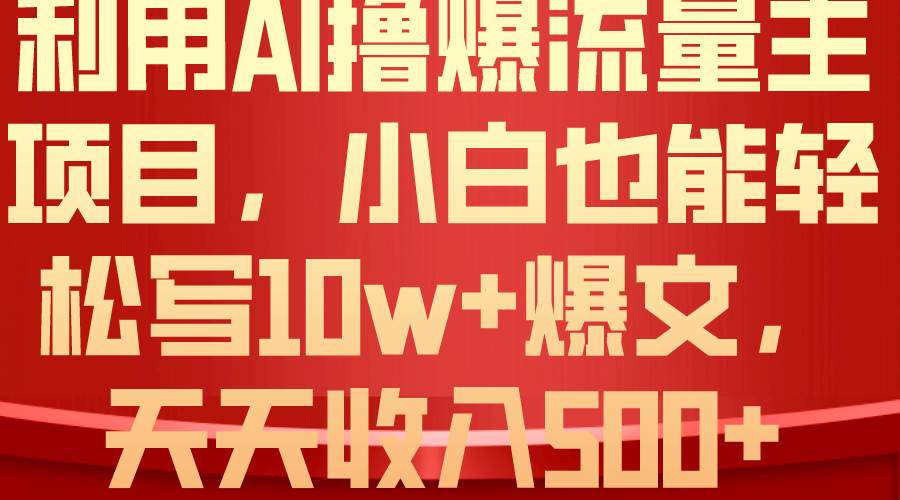 利用 AI撸爆流量主收益，小白也能轻松写10W+爆款文章，轻松日入500+-智宇达资源网