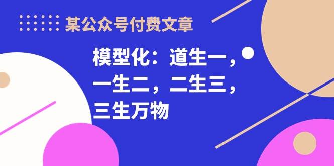 某付费文章《模型化：道生一，一生二，二生三，三生万物！》-智宇达资源网