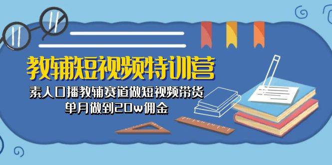 教辅-短视频特训营： 素人口播教辅赛道做短视频带货，单月做到20w佣金-智宇达资源网