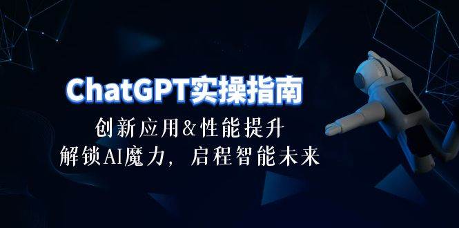 ChatGPT-实操指南：创新应用及性能提升，解锁 AI魔力，启程智能未来-30节-智宇达资源网