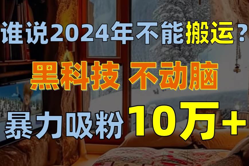 谁说2024年不能搬运？只动手不动脑，自媒体平台单月暴力涨粉10000+-智宇达资源网