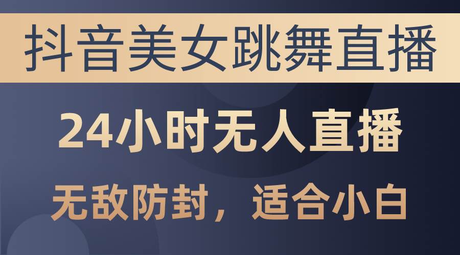 抖音美女跳舞直播，日入3000+，24小时无人直播，无敌防封技术，小白最…-智宇达资源网