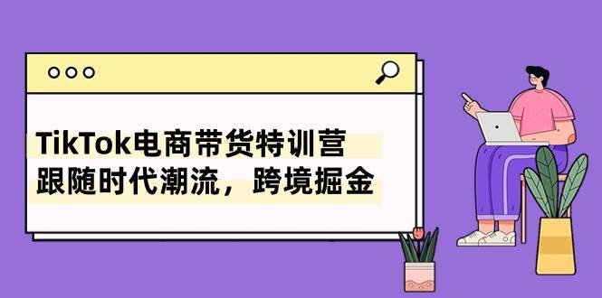 TikTok电商带货特训营，跟随时代潮流，跨境掘金（8节课）-智宇达资源网