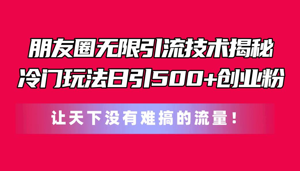 朋友圈无限引流技术揭秘，一个冷门玩法日引500+创业粉，让天下没有难搞…-智宇达资源网