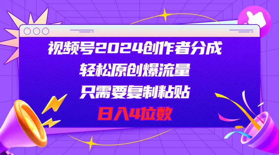 视频号2024创作者分成，轻松原创爆流量，只需要复制粘贴，日入4位数-智宇达资源网