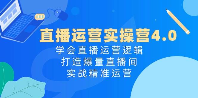 直播运营实操营4.0：学会直播运营逻辑，打造爆量直播间，实战精准运营-智宇达资源网