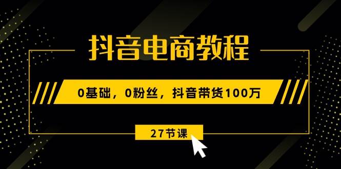 抖音电商教程：0基础，0粉丝，抖音带货100万（27节视频课）-智宇达资源网