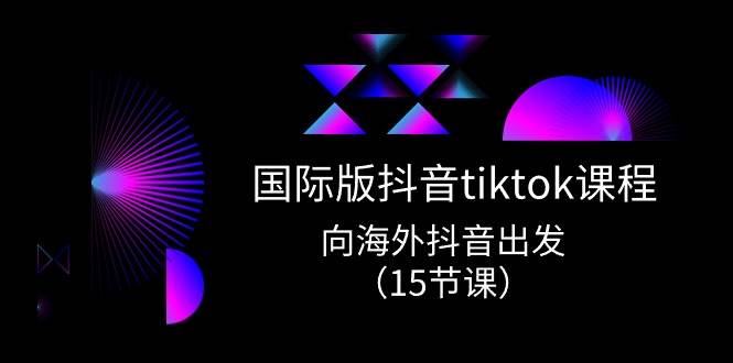 国际版 抖音tiktok实战课程，向海外抖音出发（15节课）-智宇达资源网