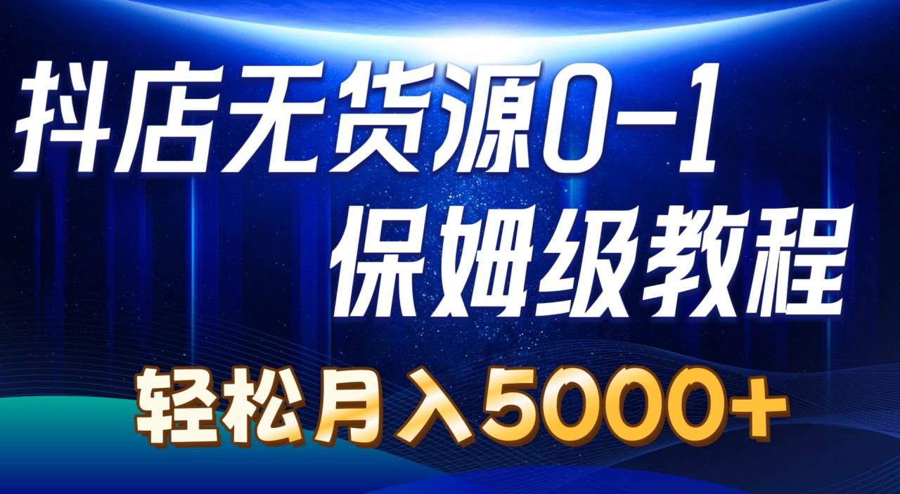 抖店无货源0到1详细实操教程：轻松月入5000+（7节）-智宇达资源网