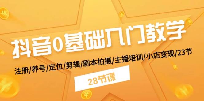 抖音0基础入门教学 注册/养号/定位/剪辑/剧本拍摄/主播培训/小店变现/28节-智宇达资源网