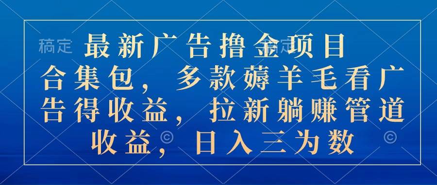 最新广告撸金项目合集包，多款薅羊毛看广告收益 拉新管道收益，日入三为数-智宇达资源网