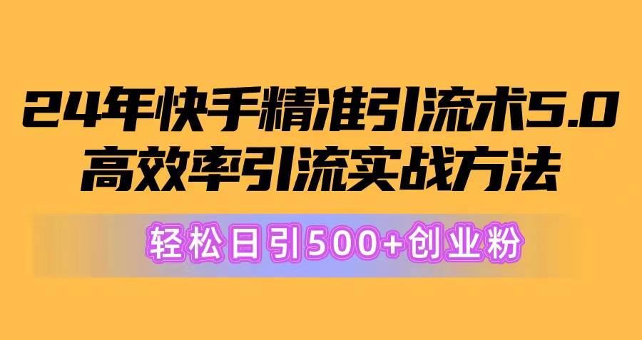 24年快手精准引流术5.0，高效率引流实战方法，轻松日引500+创业粉-智宇达资源网