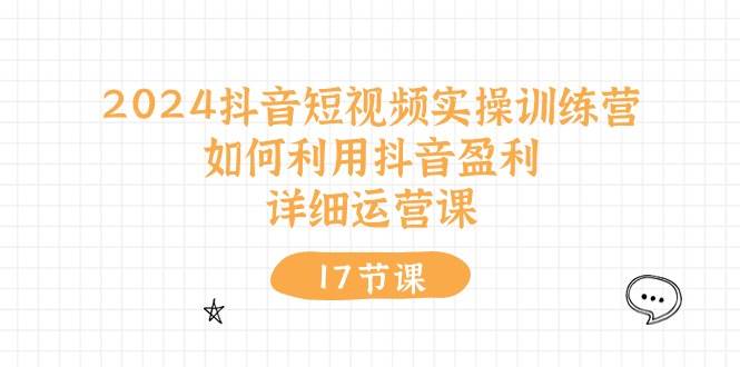 2024抖音短视频实操训练营：如何利用抖音盈利，详细运营课（17节视频课）-智宇达资源网