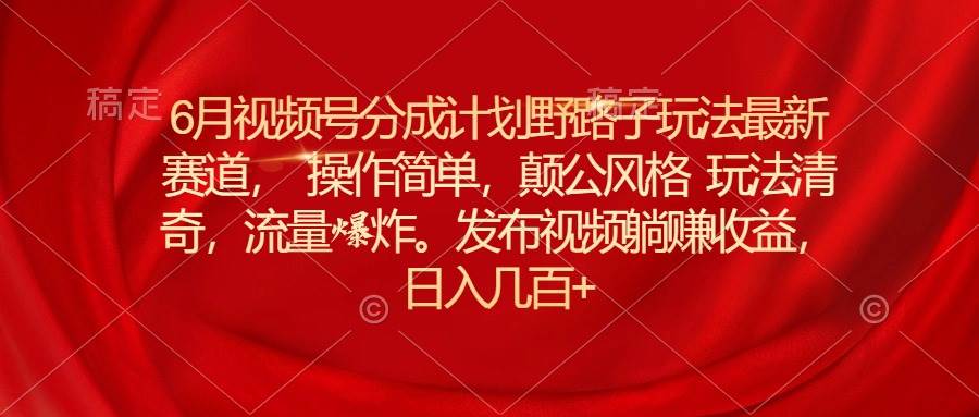 6月视频号分成计划野路子玩法最新赛道操作简单，颠公风格玩法清奇，流…-智宇达资源网