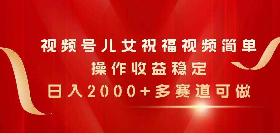 视频号儿女祝福视频，简单操作收益稳定，日入2000+，多赛道可做-智宇达资源网