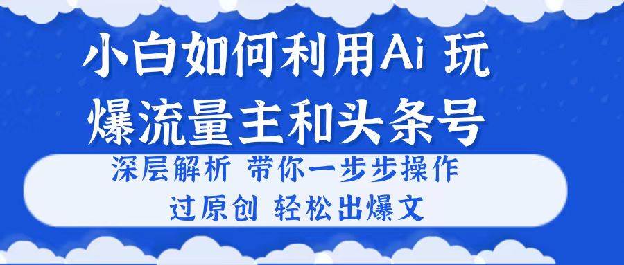 小白如何利用Ai，完爆流量主和头条号 深层解析，一步步操作，过原创出爆文-智宇达资源网