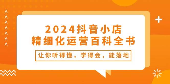 2024抖音小店-精细化运营百科全书：让你听得懂，学得会，能落地（34节课）-智宇达资源网