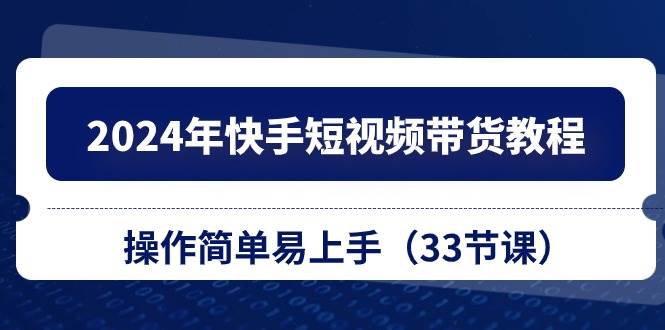 2024年快手短视频带货教程，操作简单易上手（33节课）-智宇达资源网