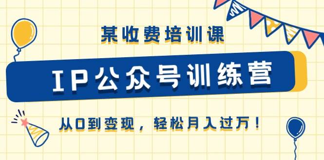 某收费培训课《IP公众号训练营》从0到变现，轻松月入过万！-智宇达资源网