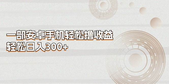 一部安卓手机轻松撸收益，轻松日入300+-智宇达资源网