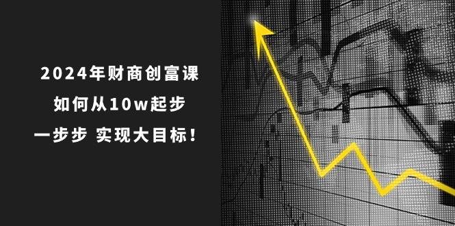 2024年 财商-创富课：如何从10w起步，一步步 实现大目标！-智宇达资源网