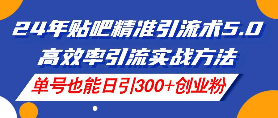 24年贴吧精准引流术5.0，高效率引流实战方法，单号也能日引300+创业粉-智宇达资源网