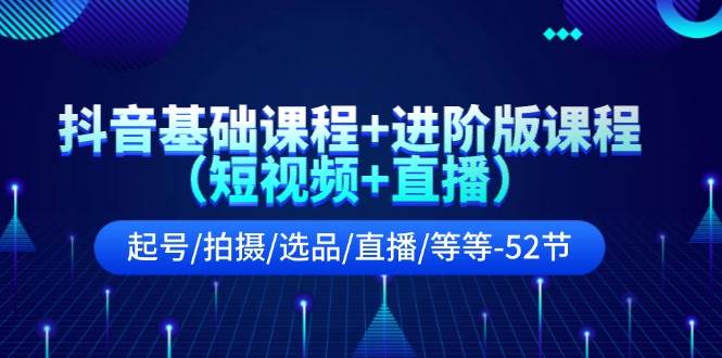 抖音基础课程+进阶版课程（短视频+直播）起号/拍摄/选品/直播/等等-52节-智宇达资源网